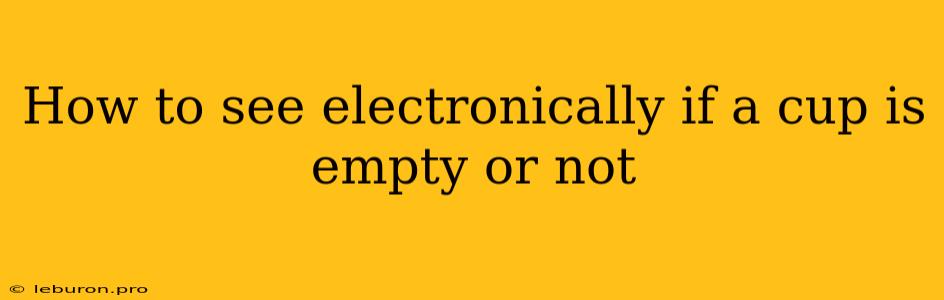 How To See Electronically If A Cup Is Empty Or Not