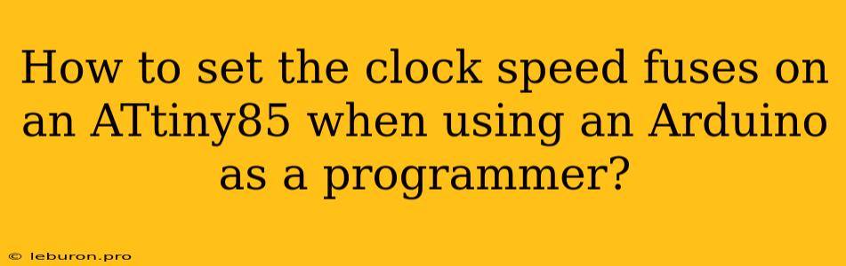 How To Set The Clock Speed Fuses On An ATtiny85 When Using An Arduino As A Programmer?