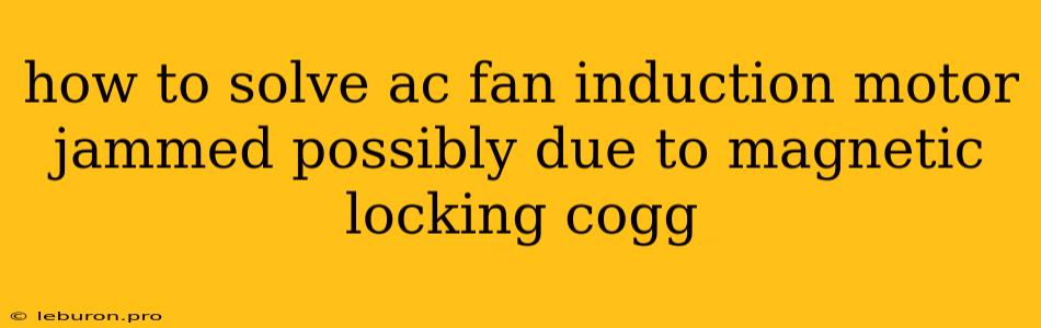 How To Solve Ac Fan Induction Motor Jammed Possibly Due To Magnetic Locking Cogg