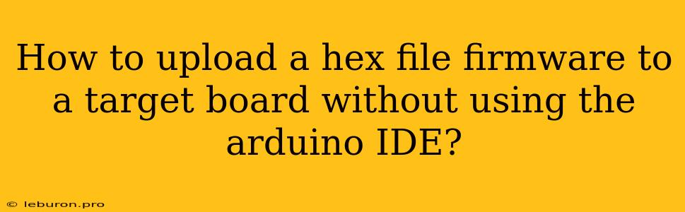 How To Upload A Hex File Firmware To A Target Board Without Using The Arduino IDE?