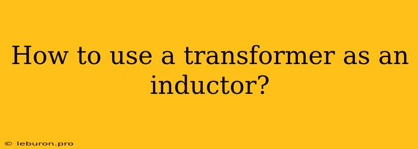 How To Use A Transformer As An Inductor?