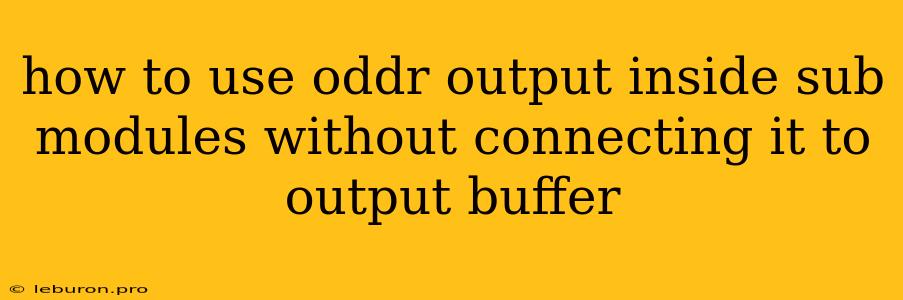 How To Use Oddr Output Inside Sub Modules Without Connecting It To Output Buffer