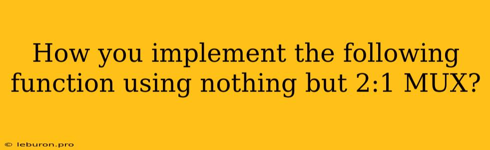 How You Implement The Following Function Using Nothing But 2:1 MUX?