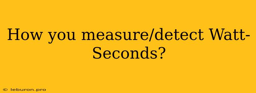 How You Measure/detect Watt-Seconds? 