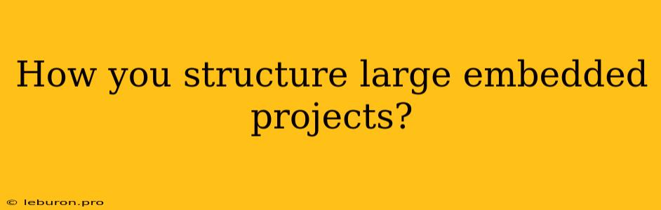 How You Structure Large Embedded Projects? 