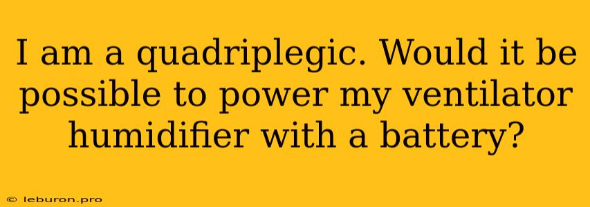 I Am A Quadriplegic. Would It Be Possible To Power My Ventilator Humidifier With A Battery?