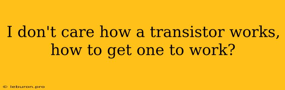 I Don't Care How A Transistor Works, How To Get One To Work?