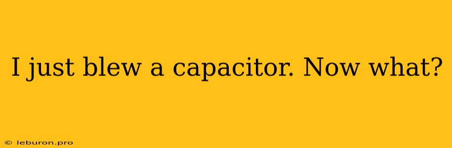 I Just Blew A Capacitor. Now What?