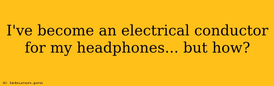 I've Become An Electrical Conductor For My Headphones... But How?