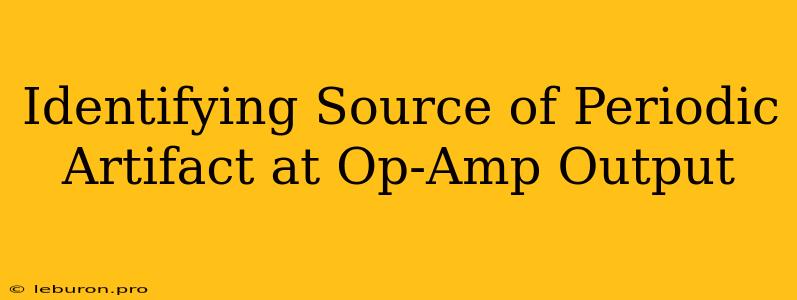 Identifying Source Of Periodic Artifact At Op-Amp Output