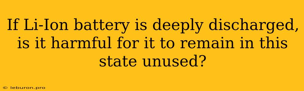 If Li-Ion Battery Is Deeply Discharged, Is It Harmful For It To Remain In This State Unused?