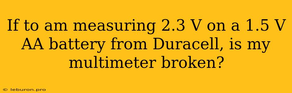 If To Am Measuring 2.3 V On A 1.5 V AA Battery From Duracell, Is My Multimeter Broken?