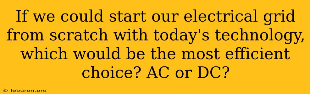 If We Could Start Our Electrical Grid From Scratch With Today's Technology, Which Would Be The Most Efficient Choice? AC Or DC?