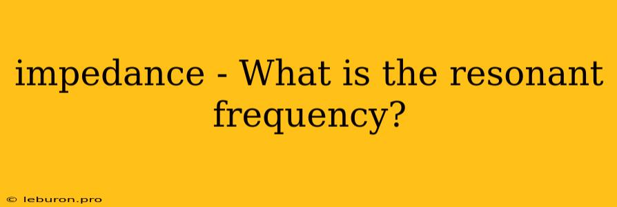 Impedance - What Is The Resonant Frequency?