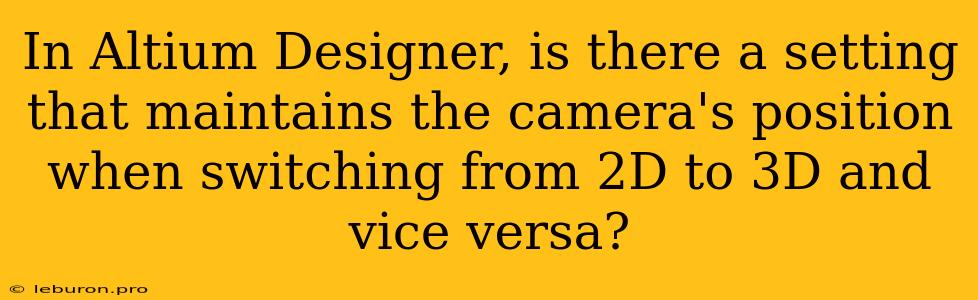 In Altium Designer, Is There A Setting That Maintains The Camera's Position When Switching From 2D To 3D And Vice Versa?