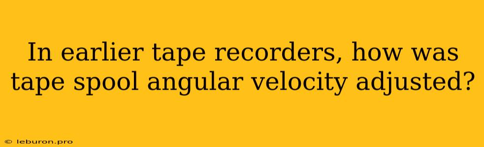 In Earlier Tape Recorders, How Was Tape Spool Angular Velocity Adjusted?