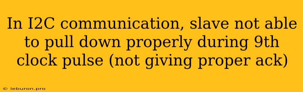 In I2C Communication, Slave Not Able To Pull Down Properly During 9th Clock Pulse (not Giving Proper Ack)