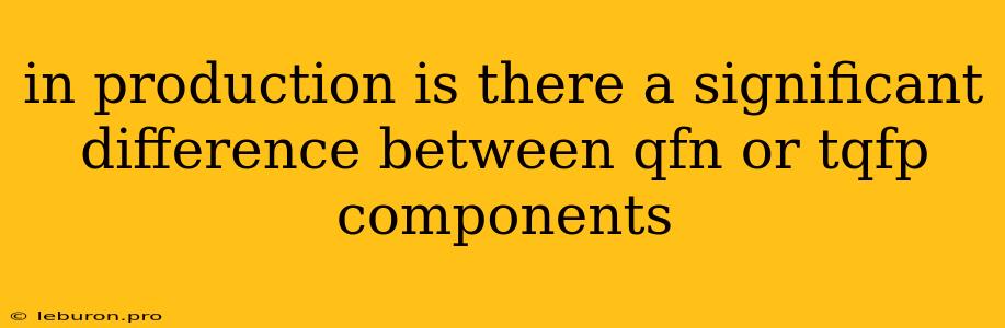 In Production Is There A Significant Difference Between Qfn Or Tqfp Components