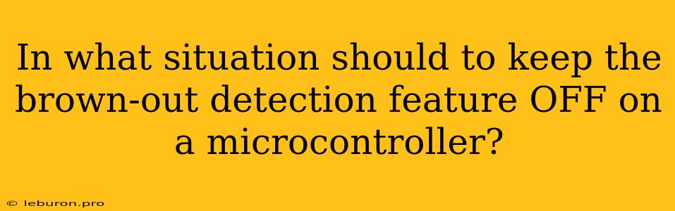 In What Situation Should To Keep The Brown-out Detection Feature OFF On A Microcontroller?