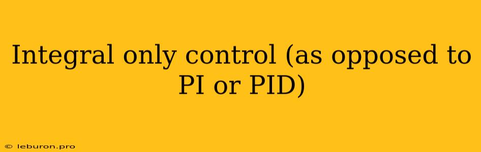 Integral Only Control (as Opposed To PI Or PID)