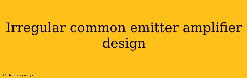 Irregular Common Emitter Amplifier Design