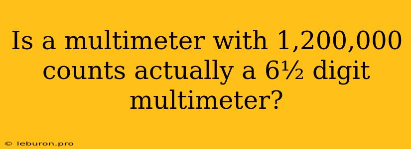 Is A Multimeter With 1,200,000 Counts Actually A 6½ Digit Multimeter?