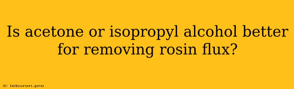 Is Acetone Or Isopropyl Alcohol Better For Removing Rosin Flux?