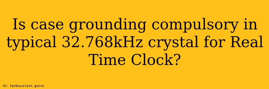 Is Case Grounding Compulsory In Typical 32.768kHz Crystal For Real Time Clock?