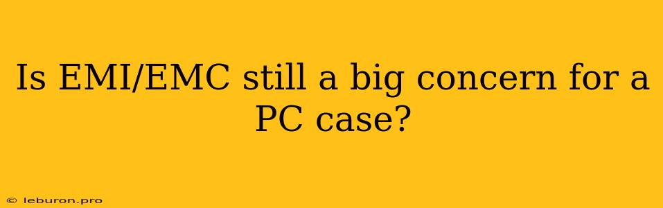 Is EMI/EMC Still A Big Concern For A PC Case?