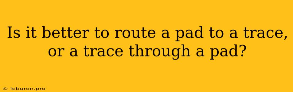 Is It Better To Route A Pad To A Trace, Or A Trace Through A Pad?