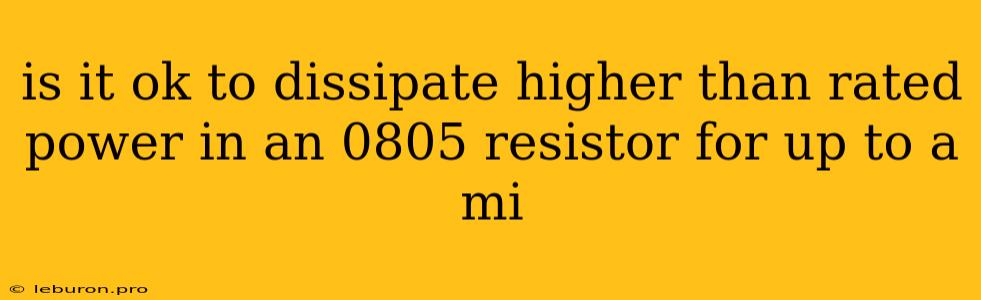 Is It Ok To Dissipate Higher Than Rated Power In An 0805 Resistor For Up To A Mi