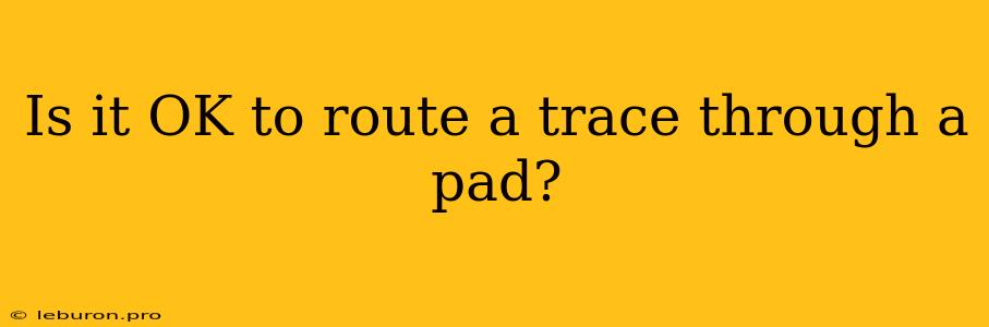 Is It OK To Route A Trace Through A Pad?