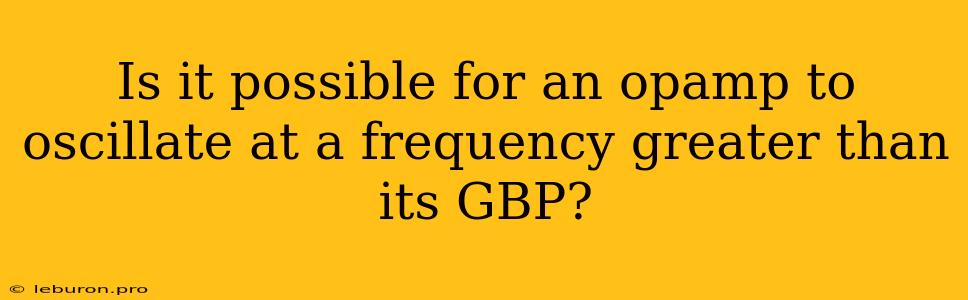 Is It Possible For An Opamp To Oscillate At A Frequency Greater Than Its GBP?