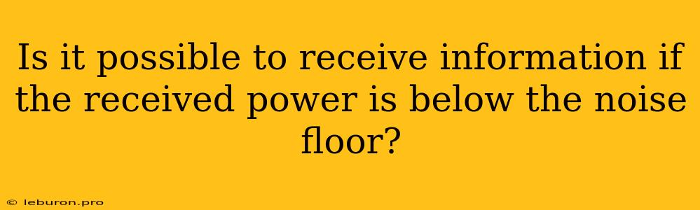 Is It Possible To Receive Information If The Received Power Is Below The Noise Floor?