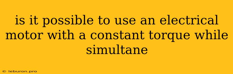 Is It Possible To Use An Electrical Motor With A Constant Torque While Simultane