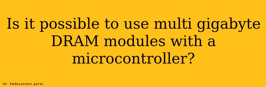 Is It Possible To Use Multi Gigabyte DRAM Modules With A Microcontroller?