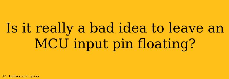 Is It Really A Bad Idea To Leave An MCU Input Pin Floating?