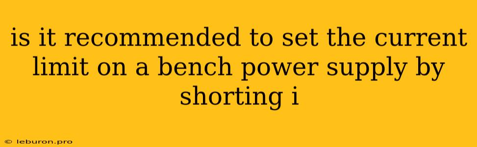 Is It Recommended To Set The Current Limit On A Bench Power Supply By Shorting I