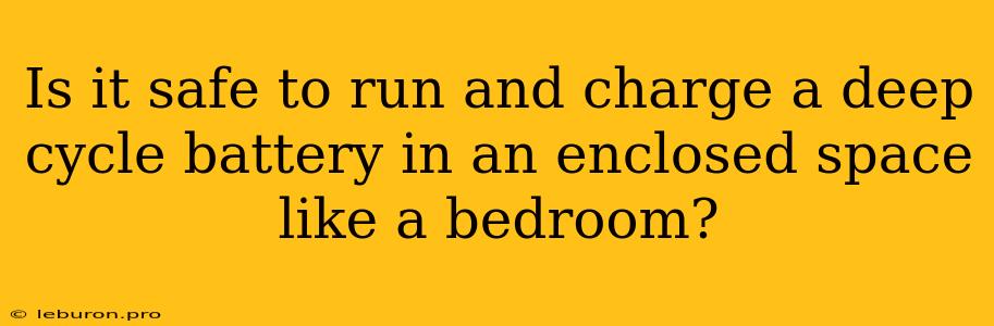 Is It Safe To Run And Charge A Deep Cycle Battery In An Enclosed Space Like A Bedroom?