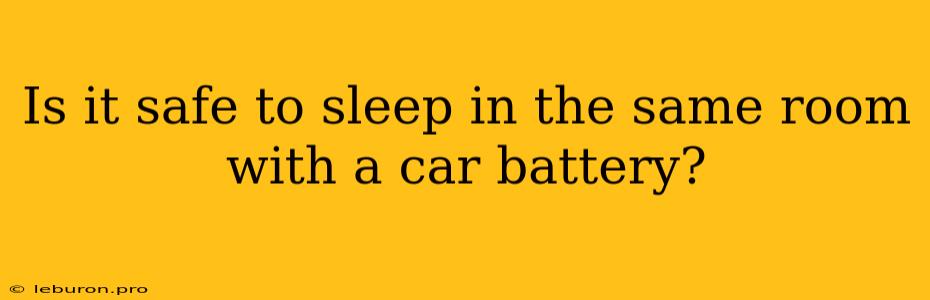 Is It Safe To Sleep In The Same Room With A Car Battery?