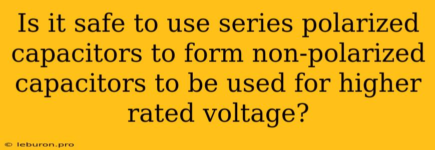 Is It Safe To Use Series Polarized Capacitors To Form Non-polarized Capacitors To Be Used For Higher Rated Voltage?