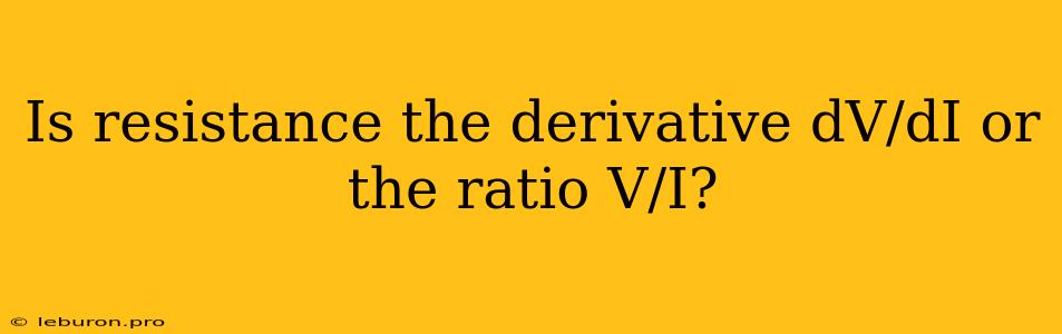 Is Resistance The Derivative DV/dI Or The Ratio V/I?