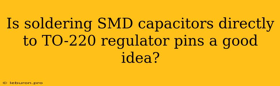 Is Soldering SMD Capacitors Directly To TO-220 Regulator Pins A Good Idea?