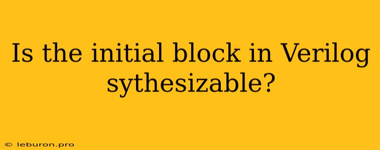 Is The Initial Block In Verilog Sythesizable?