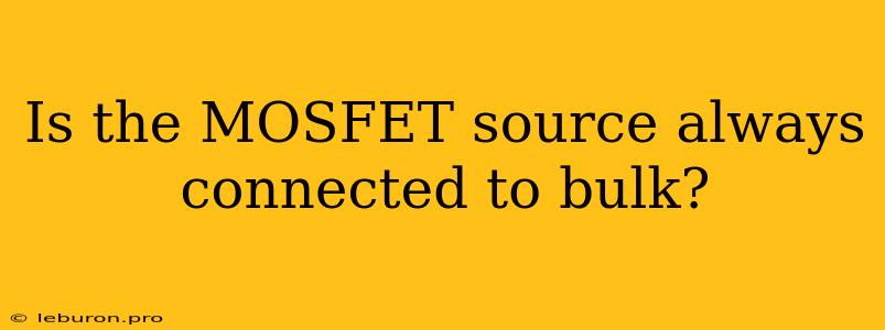 Is The MOSFET Source Always Connected To Bulk?