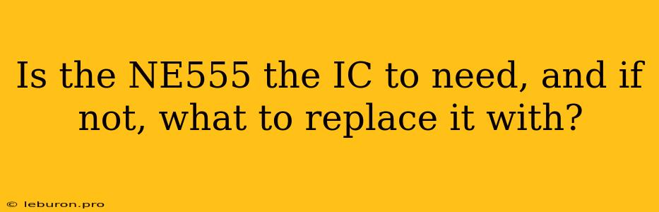 Is The NE555 The IC To Need, And If Not, What To Replace It With?