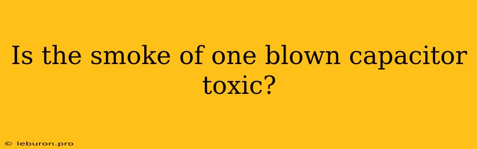 Is The Smoke Of One Blown Capacitor Toxic?