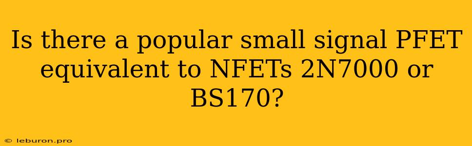 Is There A Popular Small Signal PFET Equivalent To NFETs 2N7000 Or BS170?