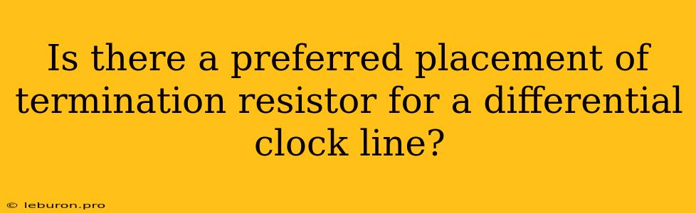 Is There A Preferred Placement Of Termination Resistor For A Differential Clock Line?