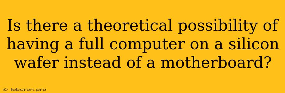 Is There A Theoretical Possibility Of Having A Full Computer On A Silicon Wafer Instead Of A Motherboard?